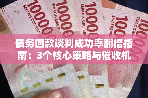 武汉债务回款谈判成功率翻倍指南：3个核心策略与催收机构避坑法则