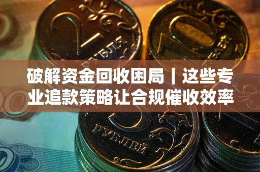 武汉破解资金回收困局｜这些专业追款策略让合规催收效率翻倍