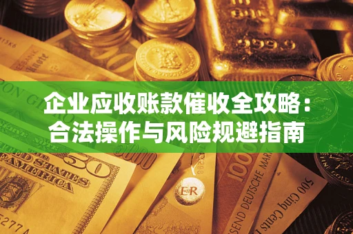 武汉企业应收账款催收全攻略：合法操作与风险规避指南