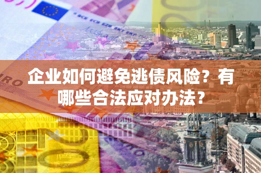 武汉企业如何避免逃债风险？有哪些合法应对办法？