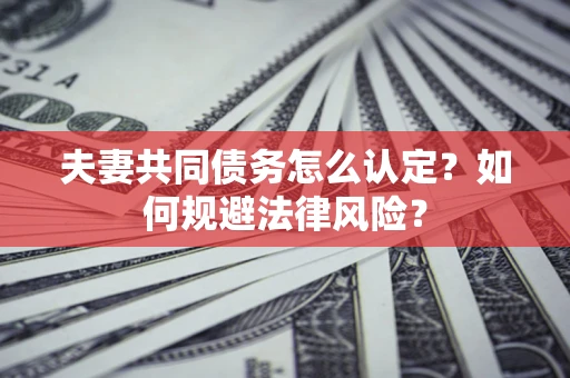 武汉夫妻共同债务怎么认定？如何规避法律风险？