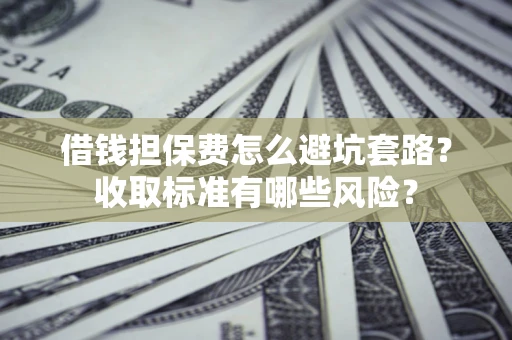 武汉借钱担保费怎么避坑套路?收取标准有哪些风险? 武汉借钱担保费怎么避坑套路?收取标准有哪些风险?