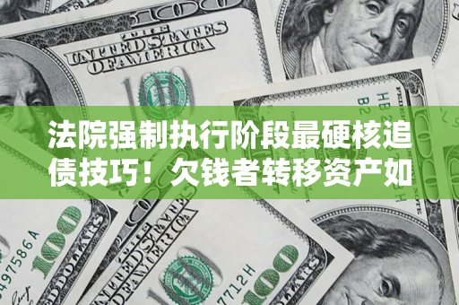 武汉法院强制执行阶段最硬核追债技巧！欠钱者转移资产如何破解？
