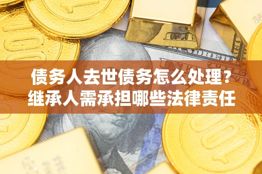 武汉债务人去世债务怎么处理？继承人需承担哪些法律责任？