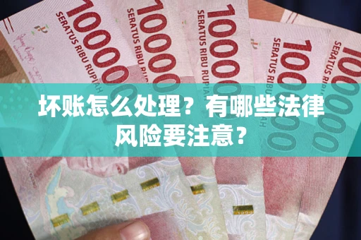 武汉坏账怎么处理？有哪些法律风险要注意？