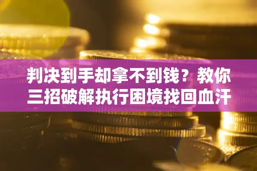 武汉判决到手却拿不到钱？教你三招破解执行困境找回血汗钱