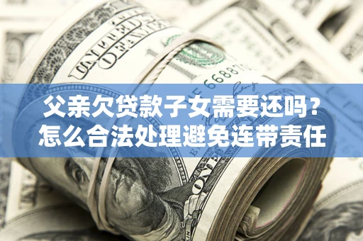 武汉父亲欠贷款子女需要还吗？怎么合法处理避免连带责任？
