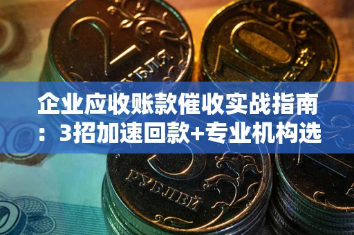 武汉企业应收账款催收实战指南：3招加速回款+专业机构选择避坑