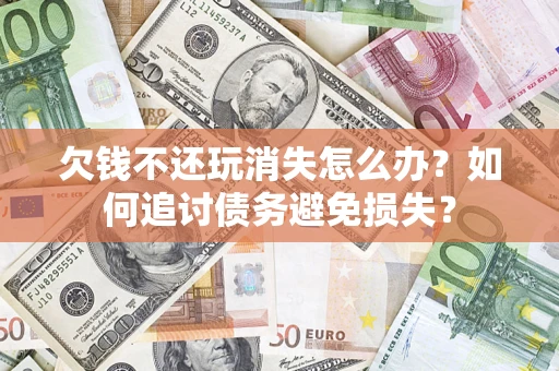 武汉欠钱不还玩消失怎么办？如何追讨债务避免损失？