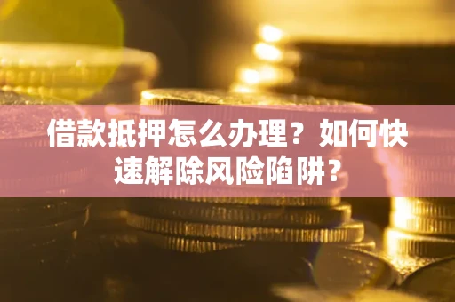 武汉借款抵押怎么办理？如何快速解除风险陷阱？