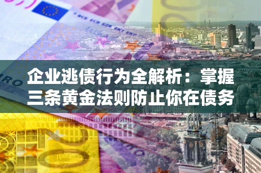 武汉企业逃债行为全解析：掌握三条黄金法则防止你在债务乱局中“踩雷”