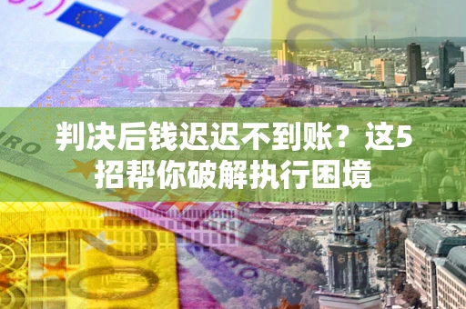 武汉判决后钱迟迟不到账？这5招帮你破解执行困境