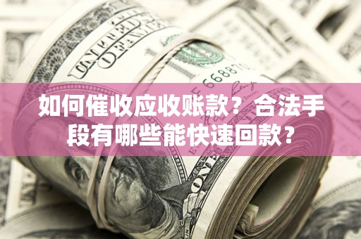 武汉如何催收应收账款？合法手段有哪些能快速回款？