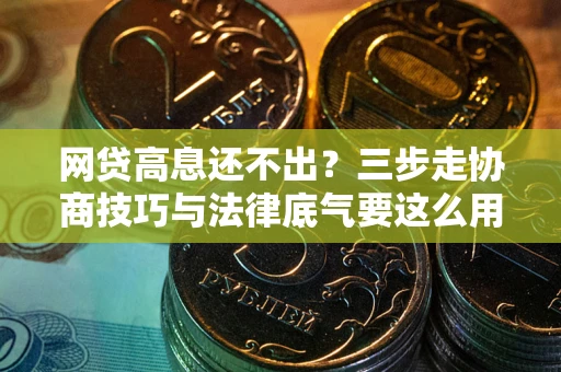 武汉网贷高息还不出？三步走协商技巧与法律底气要这么用