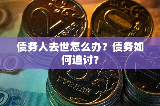 武汉债务人去世怎么办？债务如何追讨？