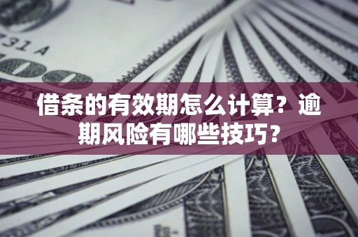武汉借条的有效期怎么计算？逾期风险有哪些技巧？