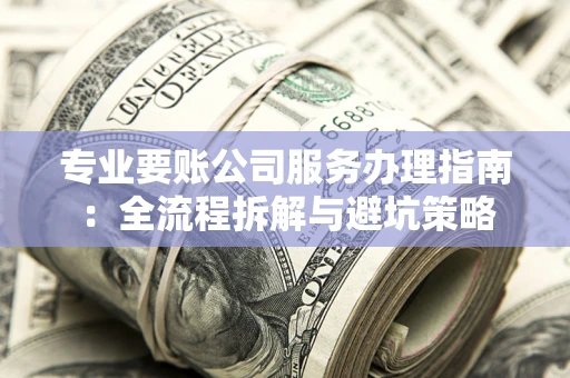 武汉专业要账公司服务办理指南：全流程拆解与避坑策略