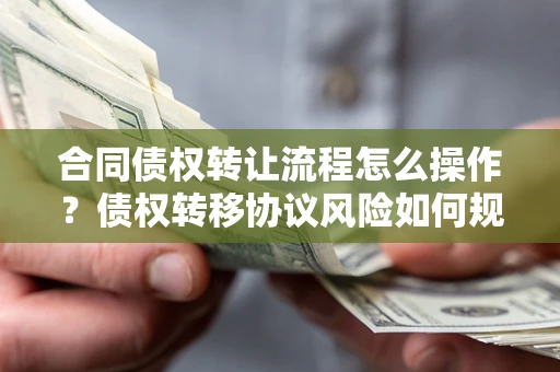 武汉合同债权转让流程怎么操作？债权转移协议风险如何规避？