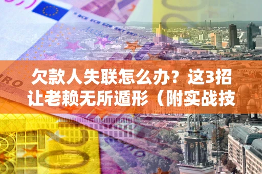 武汉欠款人失联怎么办？这3招让老赖无所遁形（附实战技巧）