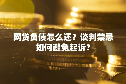 武汉网贷负债怎么还？谈判禁忌如何避免起诉？