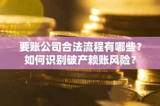 武汉要账公司合法流程有哪些？如何识别破产赖账风险？