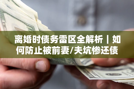 武汉离婚时债务雷区全解析｜如何防止被前妻/夫坑惨还债？