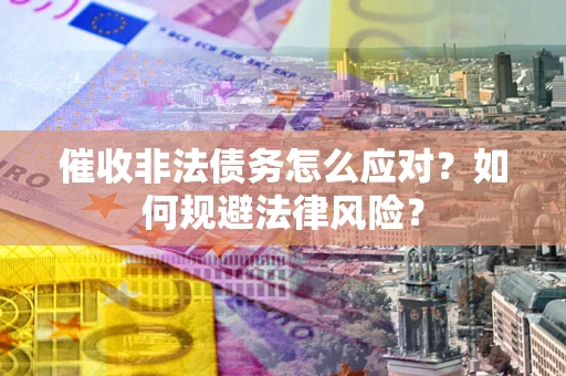 武汉催收非法债务怎么应对？如何规避法律风险？