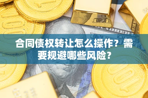武汉合同债权转让怎么操作？需要规避哪些风险？
