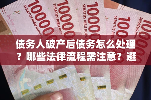 武汉债务人破产后债务怎么处理？哪些法律流程需注意？避免踩坑指南