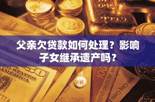 武汉父亲欠贷款如何处理？影响子女继承遗产吗？