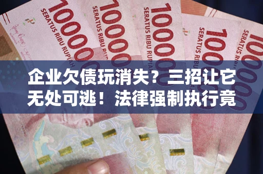 武汉企业欠债玩消失？三招让它无处可逃！法律强制执行竟比讨债公司还狠？