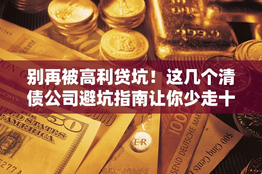 武汉别再被高利贷坑！这几个清债公司避坑指南让你少走十年弯路
