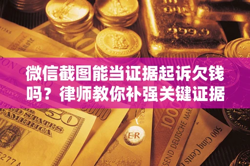 武汉微信截图能当证据起诉欠钱吗？律师教你补强关键证据