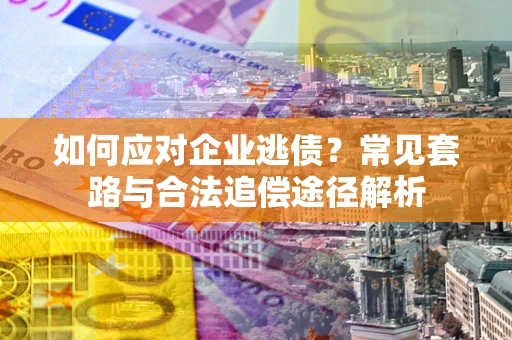 武汉如何应对企业逃债？常见套路与合法追偿途径解析