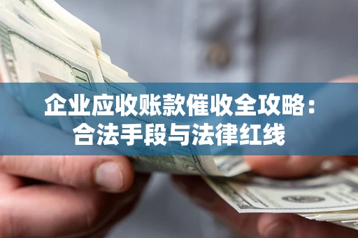 武汉企业应收账款催收全攻略：合法手段与法律红线