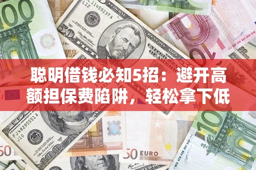 武汉聪明借钱必知5招：避开高额担保费陷阱，轻松拿下低息贷款