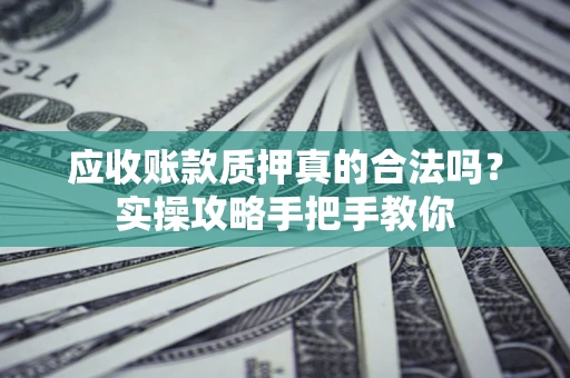 武汉应收账款质押真的合法吗？实操攻略手把手教你