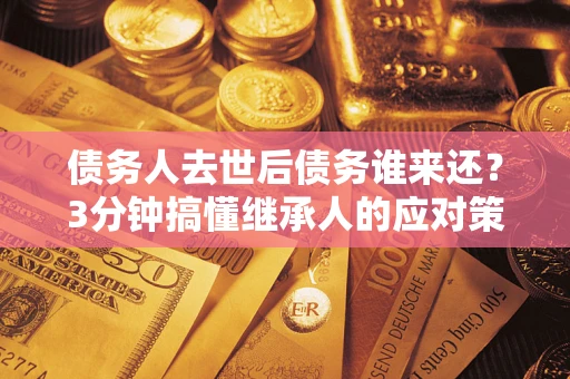 武汉债务人去世后债务谁来还？3分钟搞懂继承人的应对策略
