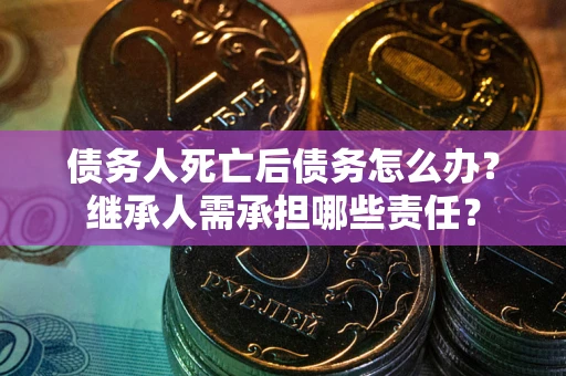 武汉债务人死亡后债务怎么办？继承人需承担哪些责任？