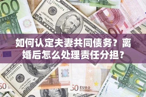 武汉如何认定夫妻共同债务？离婚后怎么处理责任分担？