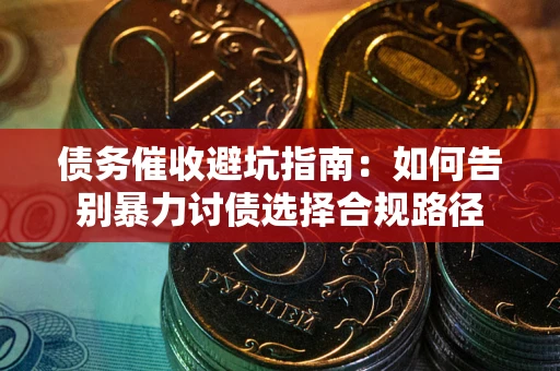 武汉债务催收避坑指南：如何告别暴力讨债选择合规路径