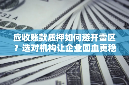 武汉应收账款质押如何避开雷区？选对机构让企业回血更稳