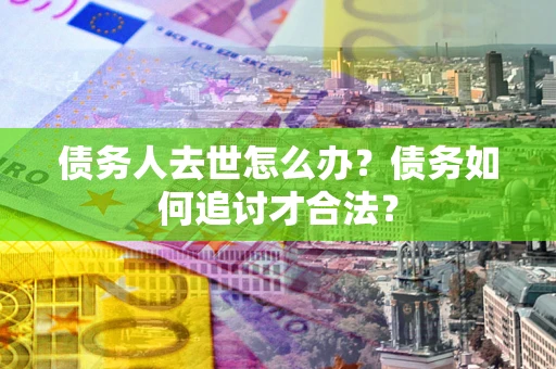 武汉债务人去世怎么办？债务如何追讨才合法？