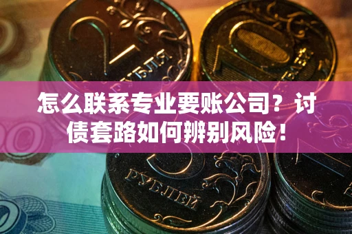 武汉怎么联系专业要账公司？讨债套路如何辨别风险！