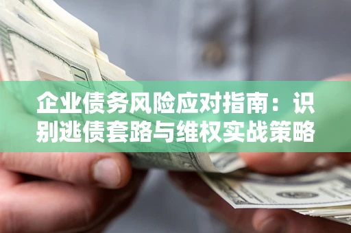 武汉企业债务风险应对指南：识别逃债套路与维权实战策略