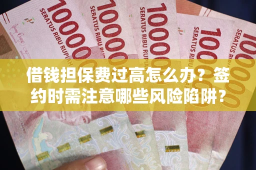 武汉借钱担保费过高怎么办？签约时需注意哪些风险陷阱？