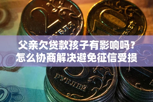 武汉父亲欠贷款孩子有影响吗？怎么协商解决避免征信受损？