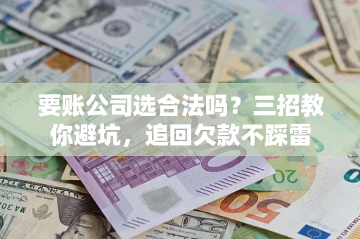 武汉要账公司选合法吗？三招教你避坑，追回欠款不踩雷