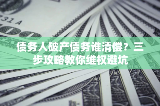 武汉债务人破产债务谁清偿?三步攻略教你维权避坑 武汉债务人破产债务谁清偿?三步攻略教你维权避坑