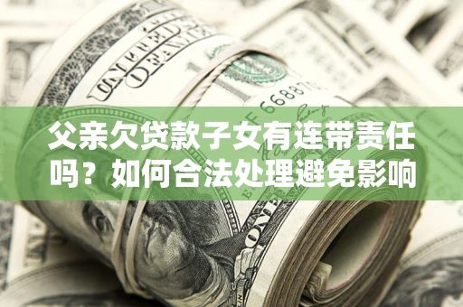 武汉父亲欠贷款子女有连带责任吗？如何合法处理避免影响？